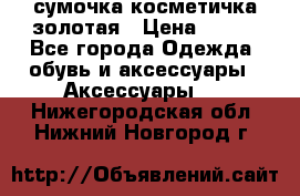 сумочка косметичка золотая › Цена ­ 300 - Все города Одежда, обувь и аксессуары » Аксессуары   . Нижегородская обл.,Нижний Новгород г.